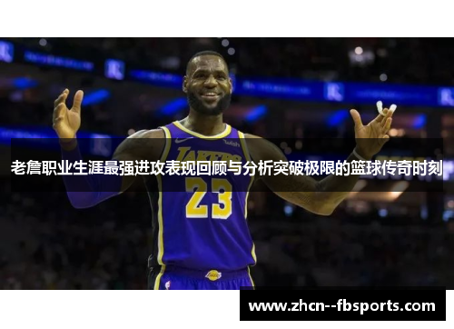 老詹职业生涯最强进攻表现回顾与分析突破极限的篮球传奇时刻