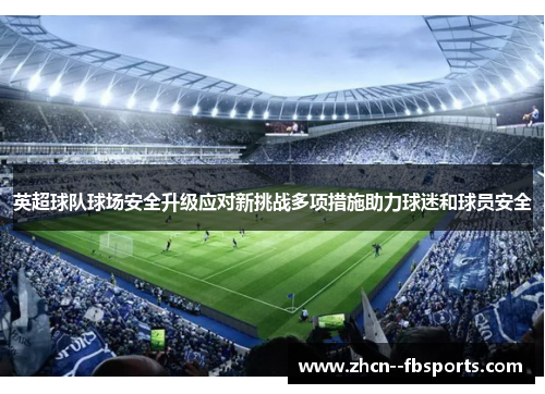 英超球队球场安全升级应对新挑战多项措施助力球迷和球员安全 英超球队球场安全升级应对新挑战多项措施助力球迷和球员安全