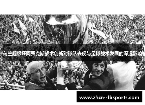 荷兰超级杯阿贾克斯战术创新对球队表现与足球战术发展的深远影响 荷兰超级杯阿贾克斯战术创新对球队表现与足球战术发展的深远影响