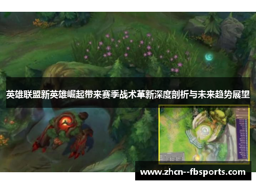 英雄联盟新英雄崛起带来赛季战术革新深度剖析与未来趋势展望 英雄联盟新英雄崛起带来赛季战术革新深度剖析与未来趋势展望