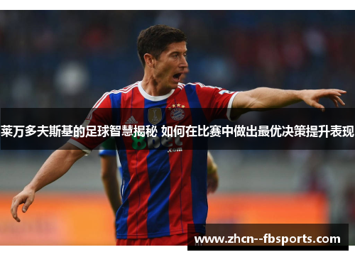 莱万多夫斯基的足球智慧揭秘 如何在比赛中做出最优决策提升表现 莱万多夫斯基的足球智慧揭秘 如何在比赛中做出最优决策提升表现