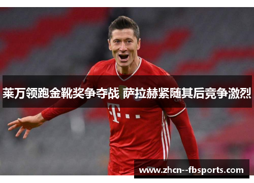 莱万领跑金靴奖争夺战 萨拉赫紧随其后竞争激烈 莱万领跑金靴奖争夺战 萨拉赫紧随其后竞争激烈