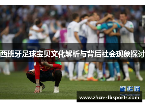 西班牙足球宝贝文化解析与背后社会现象探讨 西班牙足球宝贝文化解析与背后社会现象探讨