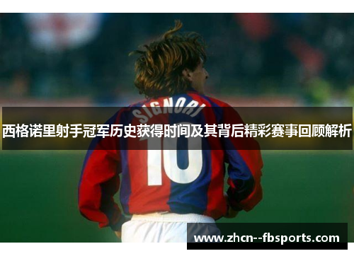 西格诺里射手冠军历史获得时间及其背后精彩赛事回顾解析