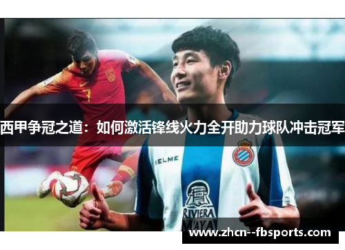 西甲争冠之道:如何激活锋线火力全开助力球队冲击冠军 西甲争冠之道:如何激活锋线火力全开助力球队冲击冠军