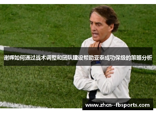 谢晖如何通过战术调整和团队建设帮助亚泰成功保级的策略分析 谢晖如何通过战术调整和团队建设帮助亚泰成功保级的策略分析