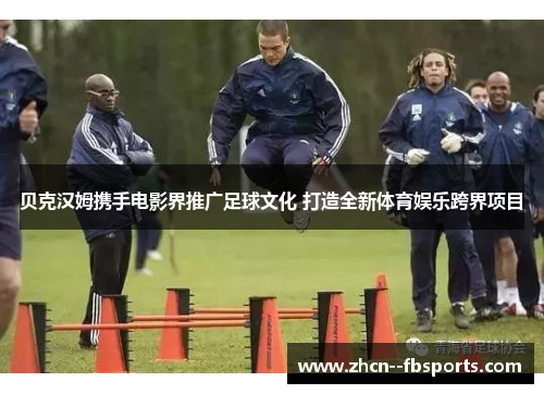 贝克汉姆携手电影界推广足球文化 打造全新体育娱乐跨界项目