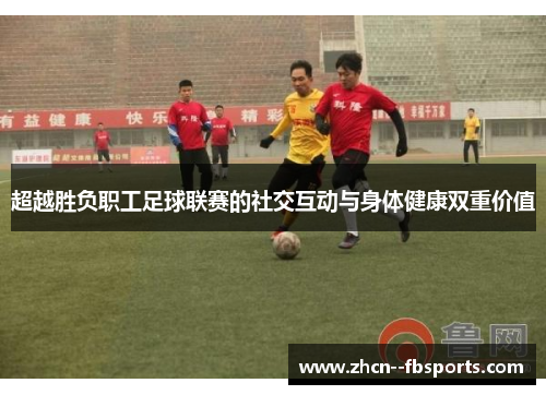 超越胜负职工足球联赛的社交互动与身体健康双重价值 超越胜负职工足球联赛的社交互动与身体健康双重价值