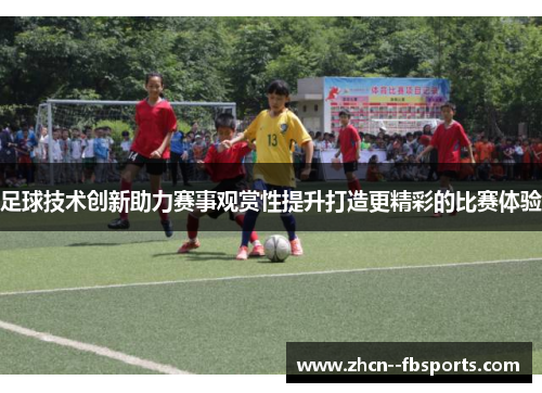 足球技术创新助力赛事观赏性提升打造更精彩的比赛体验 足球技术创新助力赛事观赏性提升打造更精彩的比赛体验