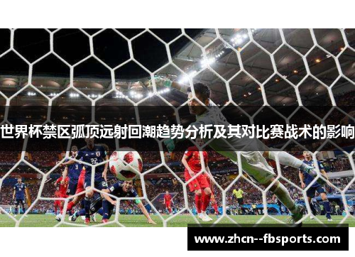 世界杯禁区弧顶远射回潮趋势分析及其对比赛战术的影响 世界杯禁区弧顶远射回潮趋势分析及其对比赛战术的影响