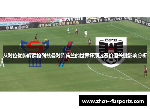 从对位优势解读格列兹曼对阵荷兰的世界杯预选赛价值关键影响分析 从对位优势解读格列兹曼对阵荷兰的世界杯预选赛价值关键影响分析