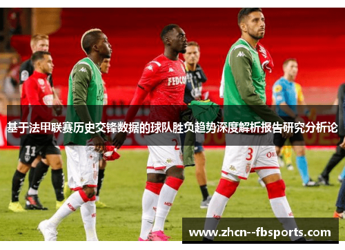 基于法甲联赛历史交锋数据的球队胜负趋势深度解析报告研究分析论 基于法甲联赛历史交锋数据的球队胜负趋势深度解析报告研究分析论