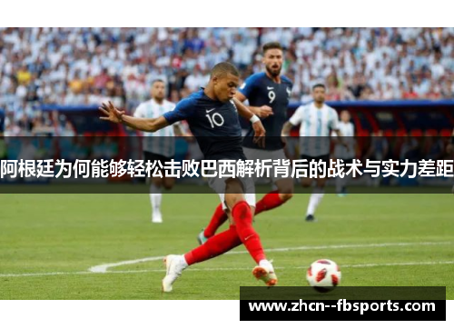 阿根廷为何能够轻松击败巴西解析背后的战术与实力差距 阿根廷为何能够轻松击败巴西解析背后的战术与实力差距