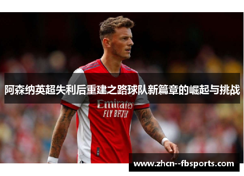 阿森纳英超失利后重建之路球队新篇章的崛起与挑战 阿森纳英超失利后重建之路球队新篇章的崛起与挑战