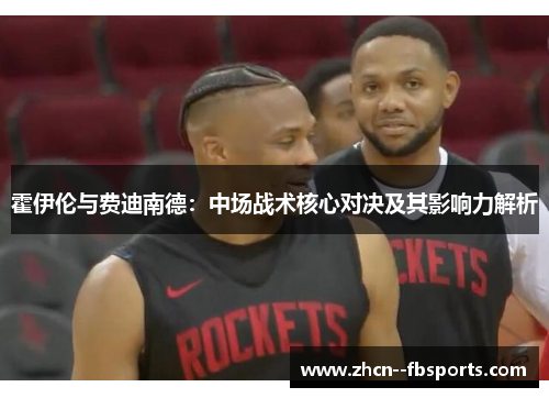 霍伊伦与费迪南德:中场战术核心对决及其影响力解析 霍伊伦与费迪南德:中场战术核心对决及其影响力解析