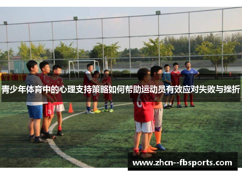 青少年体育中的心理支持策略如何帮助运动员有效应对失败与挫折 青少年体育中的心理支持策略如何帮助运动员有效应对失败与挫折